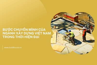 Bước Chuyển Mình Của Ngành Xây Dựng Việt Nam Trong Thời Đại Ngày Nay