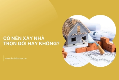 Có nên xây nhà trọn gói hay không?